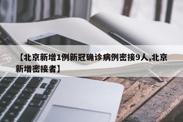 【北京新增1例新冠确诊病例密接9人,北京新增密接者】