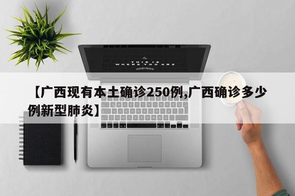 【广西现有本土确诊250例,广西确诊多少例新型肺炎】