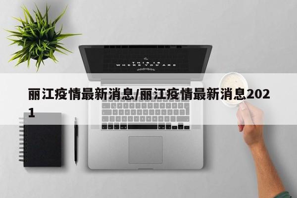 丽江疫情最新消息/丽江疫情最新消息2021