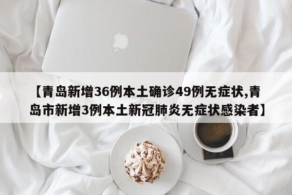 【青岛新增36例本土确诊49例无症状,青岛市新增3例本土新冠肺炎无症状感染者】