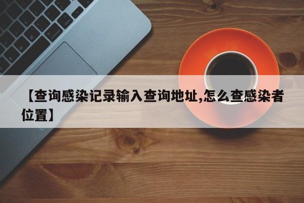 【查询感染记录输入查询地址,怎么查感染者位置】
