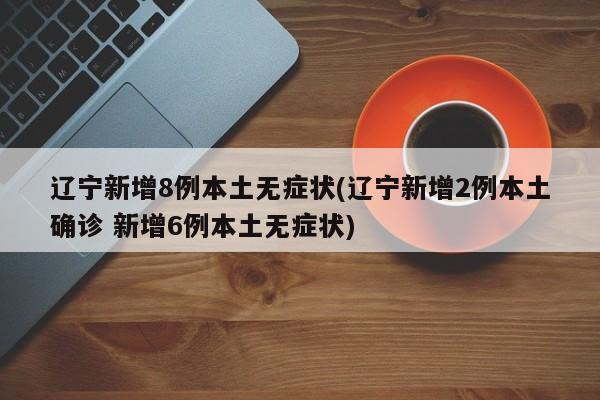 辽宁新增8例本土无症状(辽宁新增2例本土确诊 新增6例本土无症状)