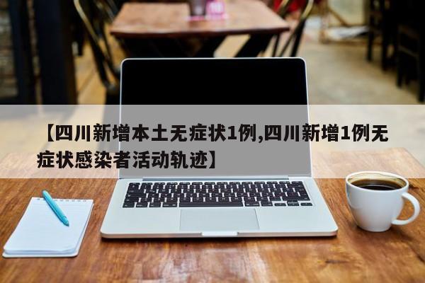 【四川新增本土无症状1例,四川新增1例无症状感染者活动轨迹】