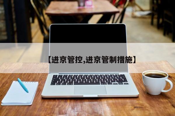 【进京管控,进京管制措施】