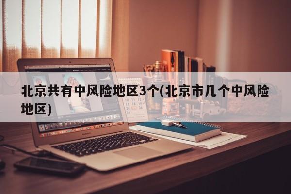 北京共有中风险地区3个(北京市几个中风险地区)