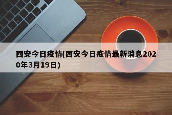 西安今日疫情(西安今日疫情最新消息2020年3月19日)