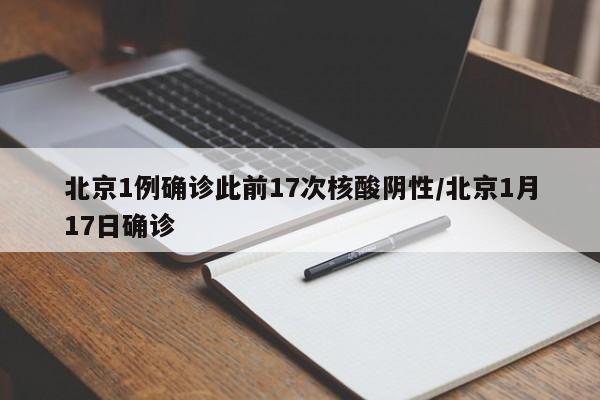 北京1例确诊此前17次核酸阴性/北京1月17日确诊