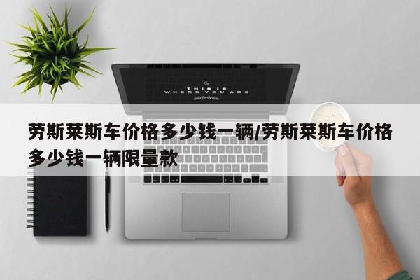 劳斯莱斯车价格多少钱一辆/劳斯莱斯车价格多少钱一辆限量款