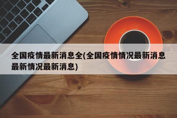 全国疫情最新消息全(全国疫情情况最新消息最新情况最新消息)