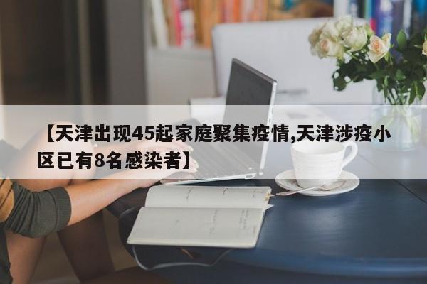 【天津出现45起家庭聚集疫情,天津涉疫小区已有8名感染者】