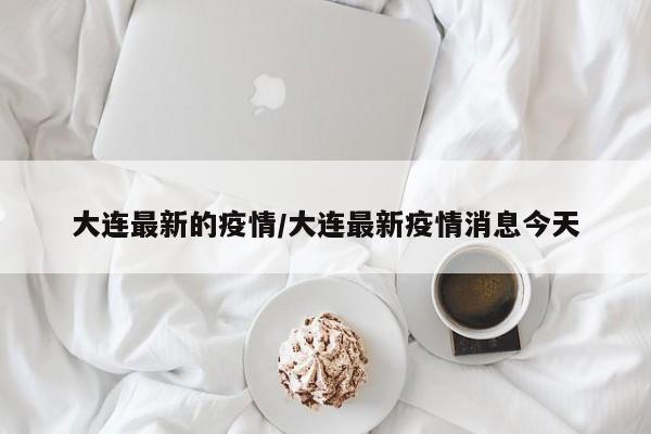 大连最新的疫情/大连最新疫情消息今天