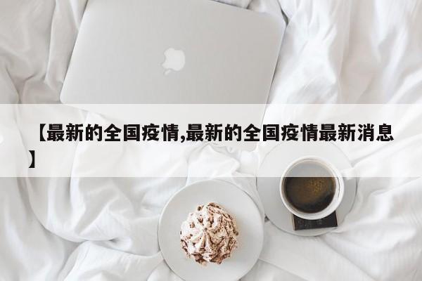【最新的全国疫情,最新的全国疫情最新消息】