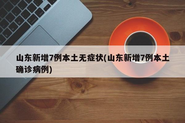 山东新增7例本土无症状(山东新增7例本土确诊病例)