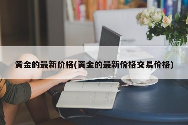 黄金的最新价格(黄金的最新价格交易价格)