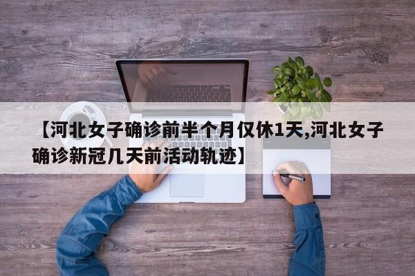 【河北女子确诊前半个月仅休1天,河北女子确诊新冠几天前活动轨迹】