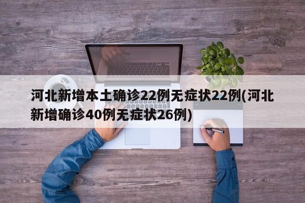 河北新增本土确诊22例无症状22例(河北新增确诊40例无症状26例)