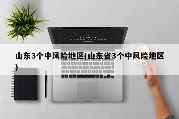 山东3个中风险地区(山东省3个中风险地区)