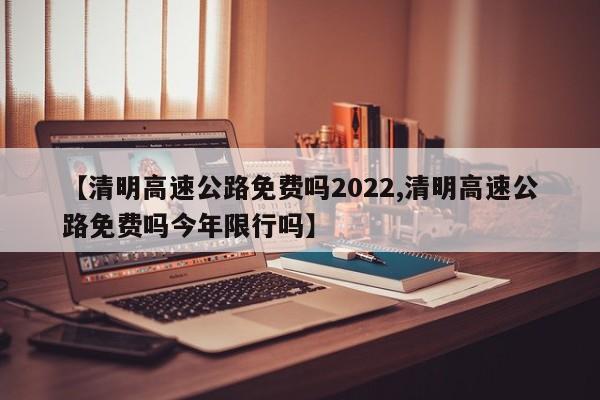 【清明高速公路免费吗2022,清明高速公路免费吗今年限行吗】