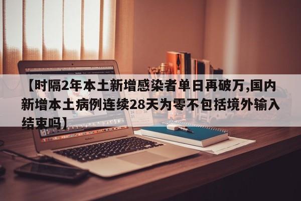 【时隔2年本土新增感染者单日再破万,国内新增本土病例连续28天为零不包括境外输入结束吗】