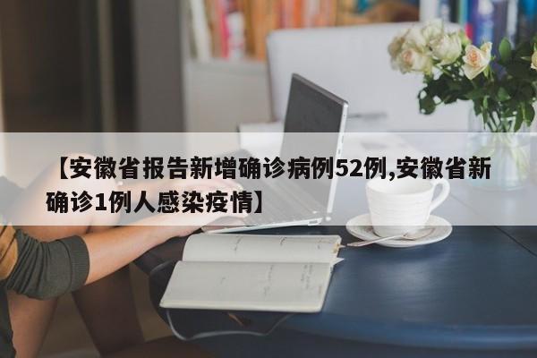 【安徽省报告新增确诊病例52例,安徽省新确诊1例人感染疫情】