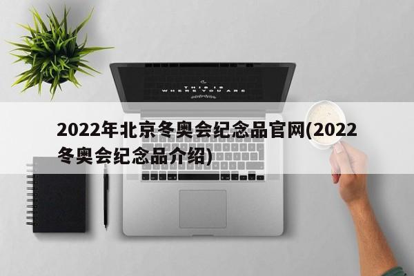 2022年北京冬奥会纪念品官网(2022冬奥会纪念品介绍)