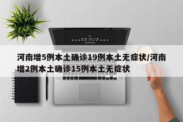河南增5例本土确诊19例本土无症状/河南增2例本土确诊15例本土无症状