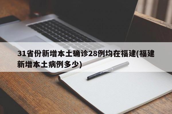 31省份新增本土确诊28例均在福建(福建新增本土病例多少)