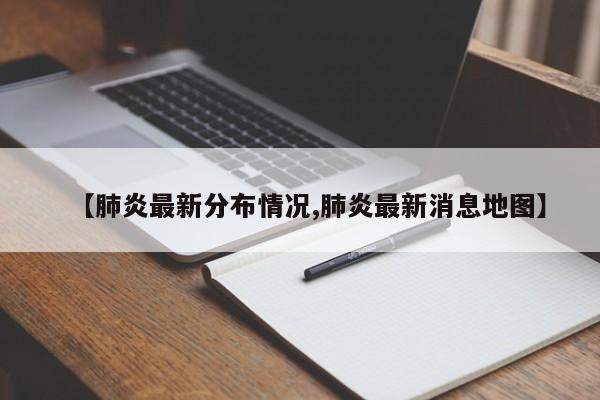【肺炎最新分布情况,肺炎最新消息地图】