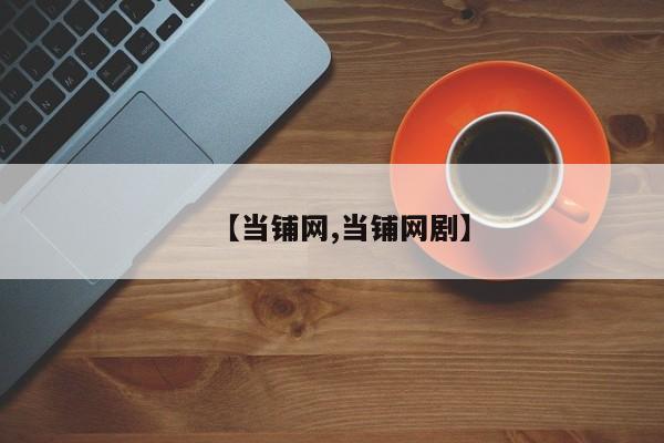 【当铺网,当铺网剧】