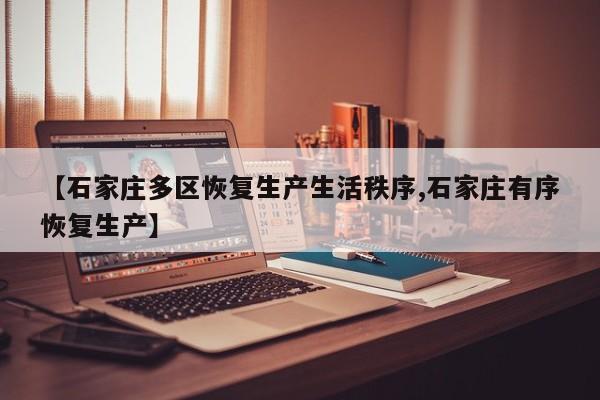 【石家庄多区恢复生产生活秩序,石家庄有序恢复生产】