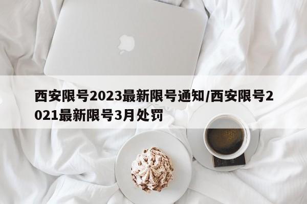 西安限号2023最新限号通知/西安限号2021最新限号3月处罚