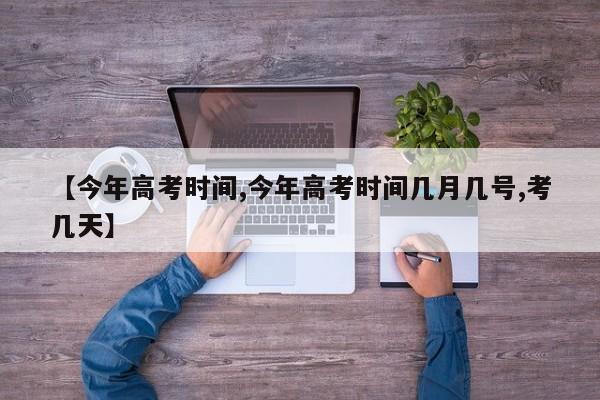 【今年高考时间,今年高考时间几月几号,考几天】