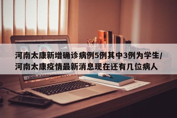 河南太康新增确诊病例5例其中3例为学生/河南太康疫情最新消息现在还有几位病人