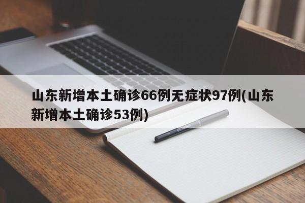 山东新增本土确诊66例无症状97例(山东新增本土确诊53例)