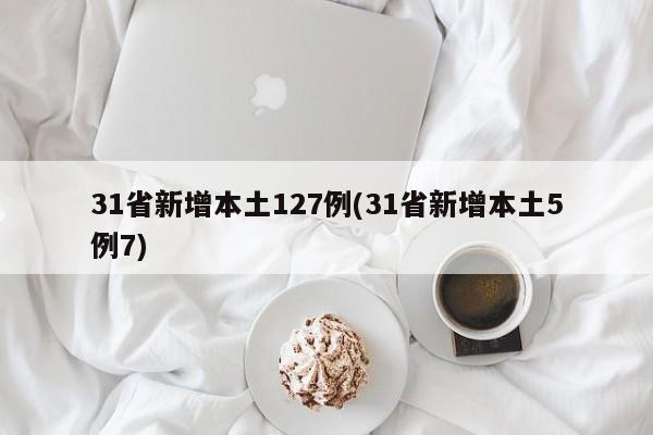 31省新增本土127例(31省新增本土5例7)