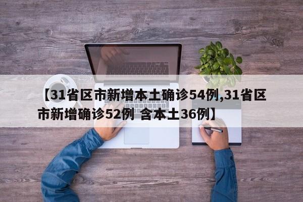 【31省区市新增本土确诊54例,31省区市新增确诊52例 含本土36例】