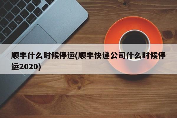 顺丰什么时候停运(顺丰快递公司什么时候停运2020)