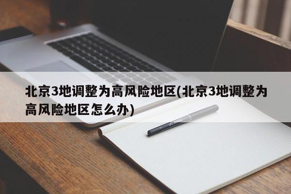 北京3地调整为高风险地区(北京3地调整为高风险地区怎么办)