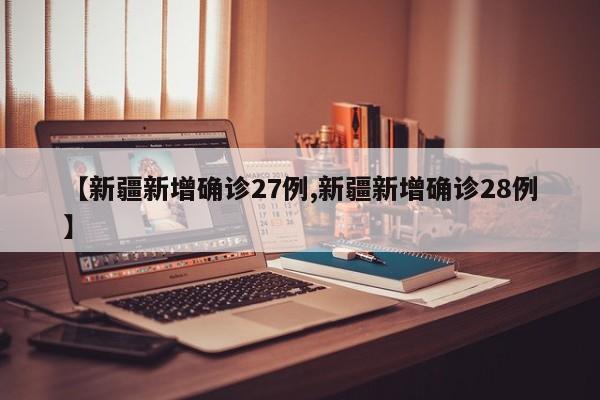 【新疆新增确诊27例,新疆新增确诊28例】