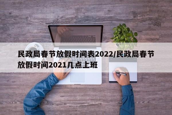 民政局春节放假时间表2022/民政局春节放假时间2021几点上班