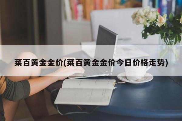 菜百黄金金价(菜百黄金金价今日价格走势)