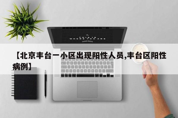 【北京丰台一小区出现阳性人员,丰台区阳性病例】