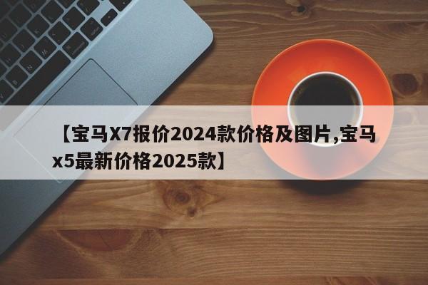 【宝马X7报价2024款价格及图片,宝马x5最新价格2025款】