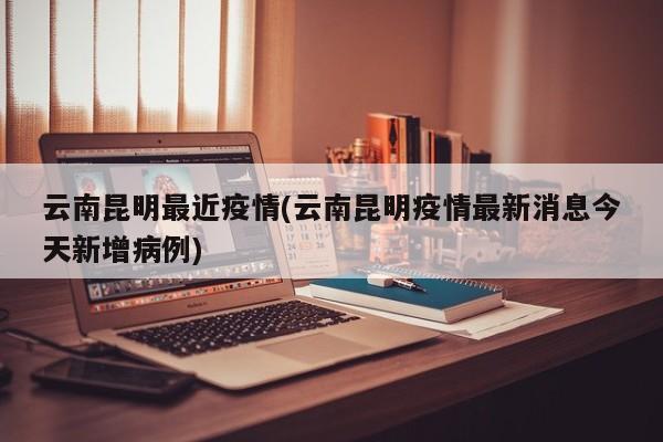 云南昆明最近疫情(云南昆明疫情最新消息今天新增病例)
