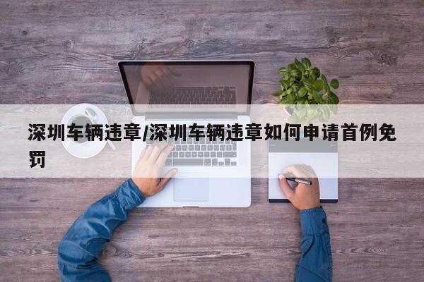 深圳车辆违章/深圳车辆违章如何申请首例免罚