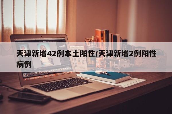 天津新增42例本土阳性/天津新增2例阳性病例