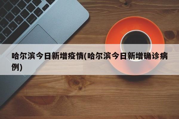 哈尔滨今日新增疫情(哈尔滨今日新增确诊病例)