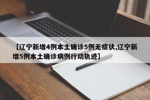 【辽宁新增4例本土确诊5例无症状,辽宁新增5例本土确诊病例行动轨迹】