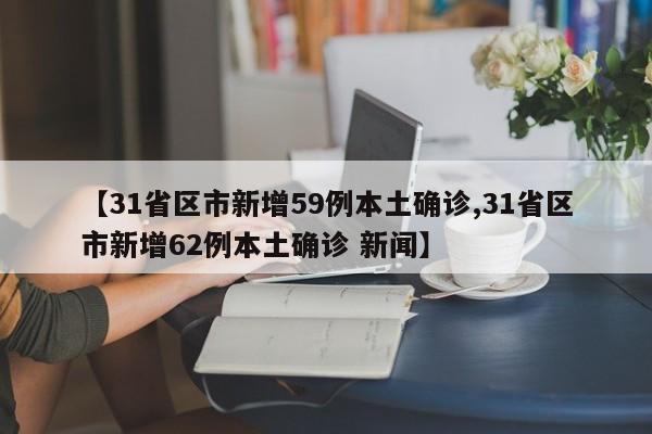 【31省区市新增59例本土确诊,31省区市新增62例本土确诊 新闻】