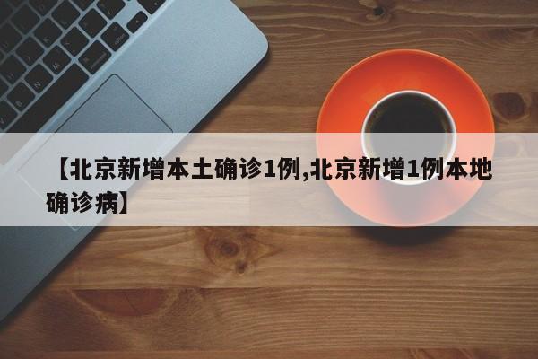 【北京新增本土确诊1例,北京新增1例本地确诊病】